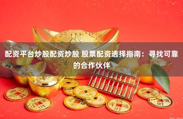 配资平台炒股配资炒股 股票配资选择指南：寻找可靠的合作伙伴