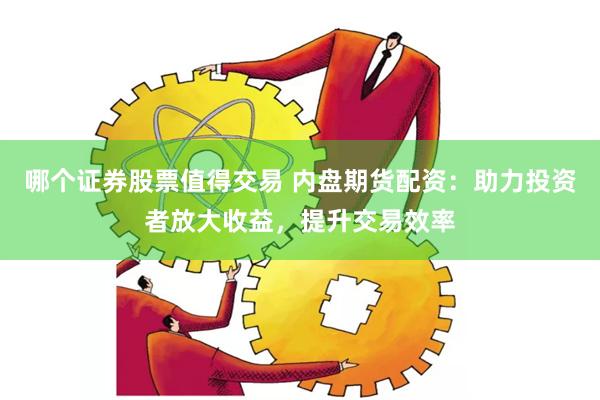 哪个证券股票值得交易 内盘期货配资：助力投资者放大收益，提升交易效率