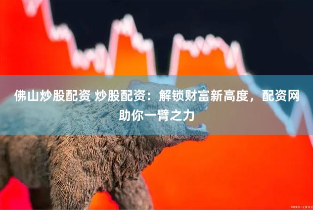 佛山炒股配资 炒股配资：解锁财富新高度，配资网助你一臂之力