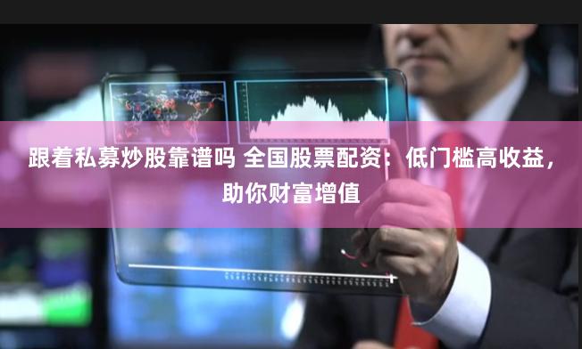 跟着私募炒股靠谱吗 全国股票配资：低门槛高收益，助你财富增值