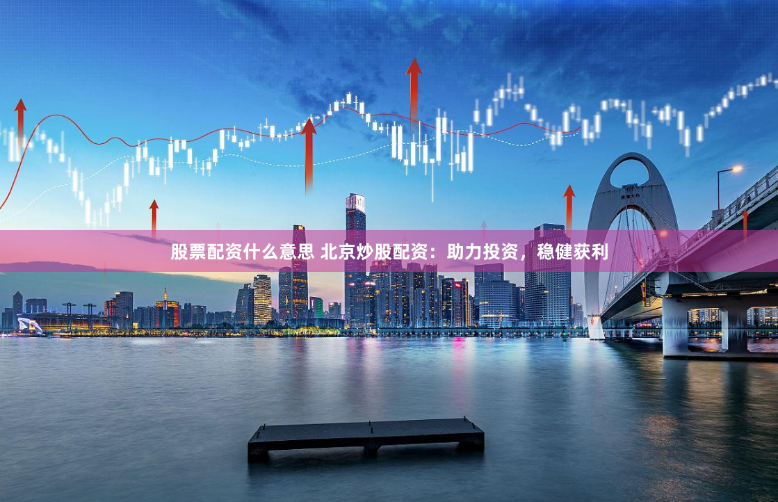 股票配资什么意思 北京炒股配资：助力投资，稳健获利