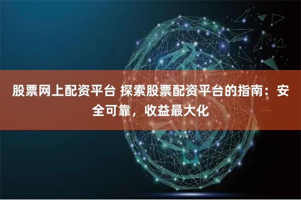 股票网上配资平台 探索股票配资平台的指南：安全可靠，收益最大化