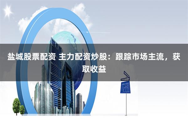 盐城股票配资 主力配资炒股：跟踪市场主流，获取收益