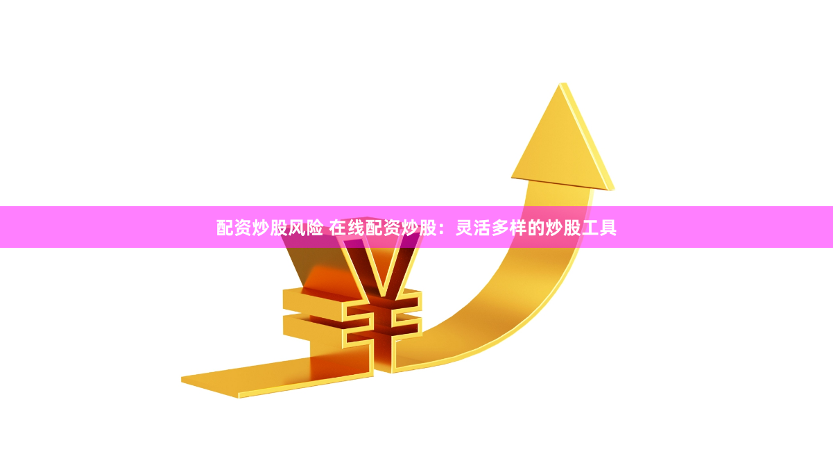 配资炒股风险 在线配资炒股：灵活多样的炒股工具