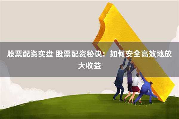 股票配资实盘 股票配资秘诀：如何安全高效地放大收益