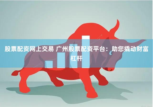 股票配资网上交易 广州股票配资平台：助您撬动财富杠杆