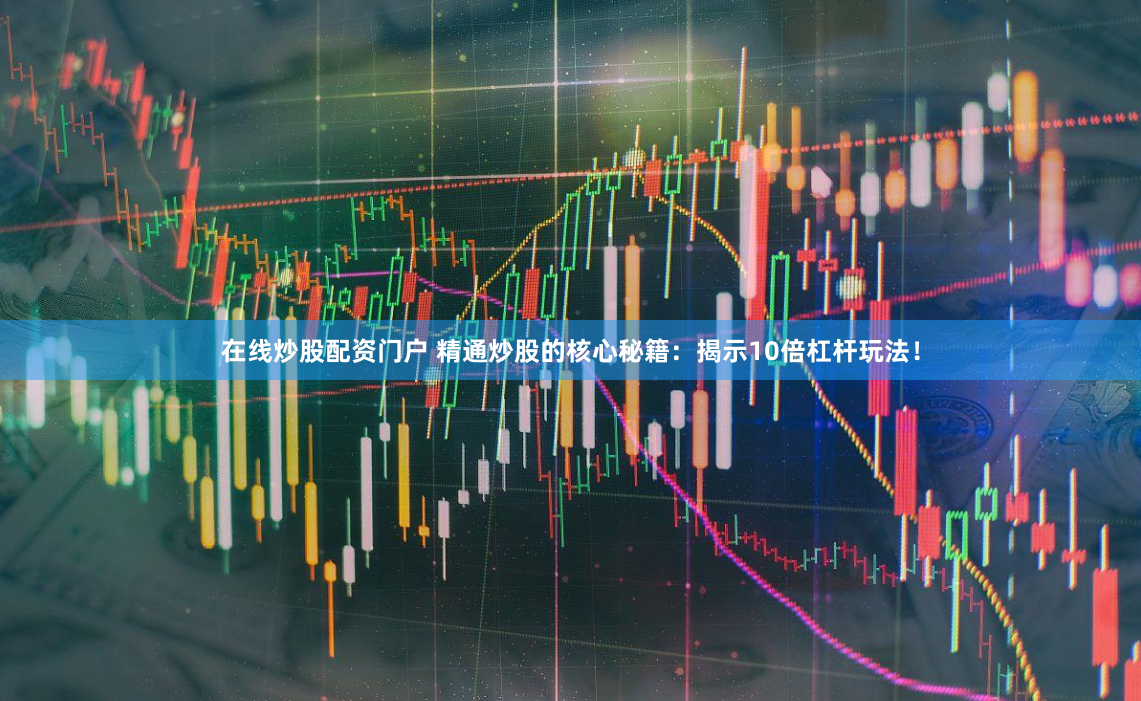 在线炒股配资门户 精通炒股的核心秘籍：揭示10倍杠杆玩法！