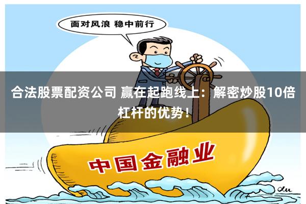 合法股票配资公司 赢在起跑线上：解密炒股10倍杠杆的优势！
