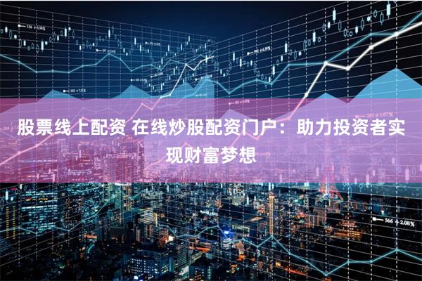股票线上配资 在线炒股配资门户：助力投资者实现财富梦想