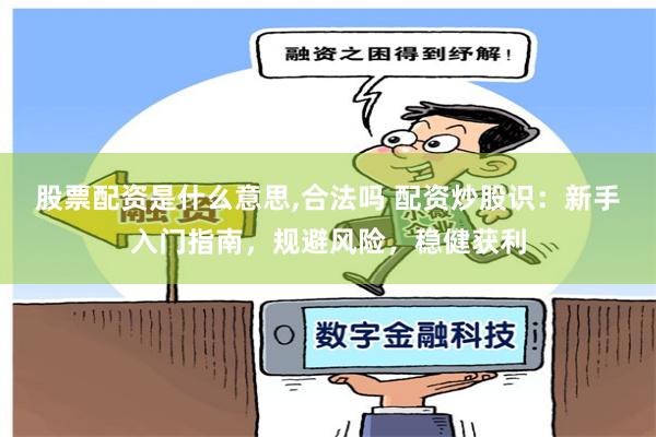 股票配资是什么意思,合法吗 配资炒股识：新手入门指南，规避风险，稳健获利