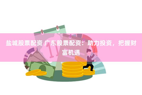 盐城股票配资 广东股票配资：助力投资，把握财富机遇