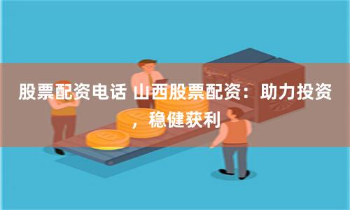 股票配资电话 山西股票配资：助力投资，稳健获利