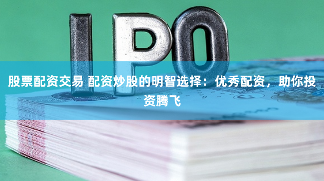 股票配资交易 配资炒股的明智选择：优秀配资，助你投资腾飞