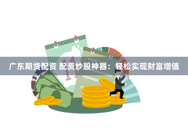 广东期货配资 配资炒股神器：轻松实现财富增值