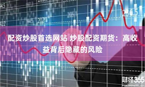 配资炒股首选网站 炒股配资期货：高收益背后隐藏的风险