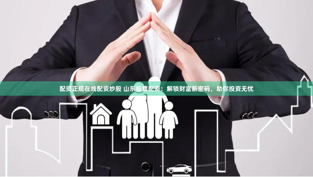 配资正规在线配资炒股 山东股票配资:解锁财富新密码,助你投资无忧