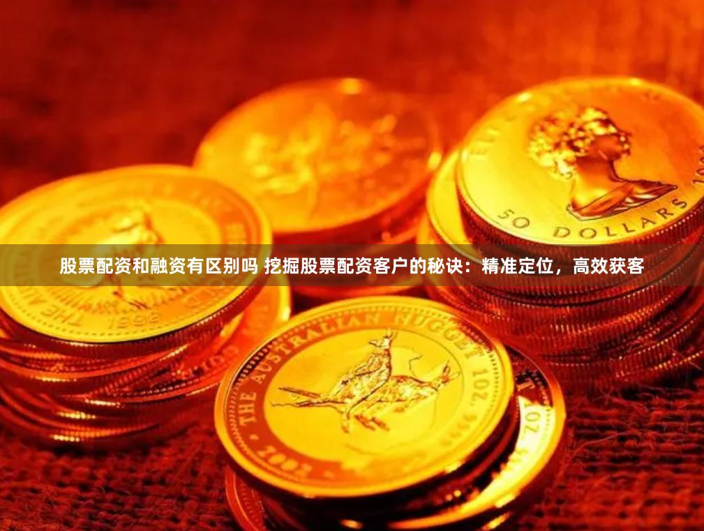 股票配资和融资有区别吗 挖掘股票配资客户的秘诀：精准定位，高效获客