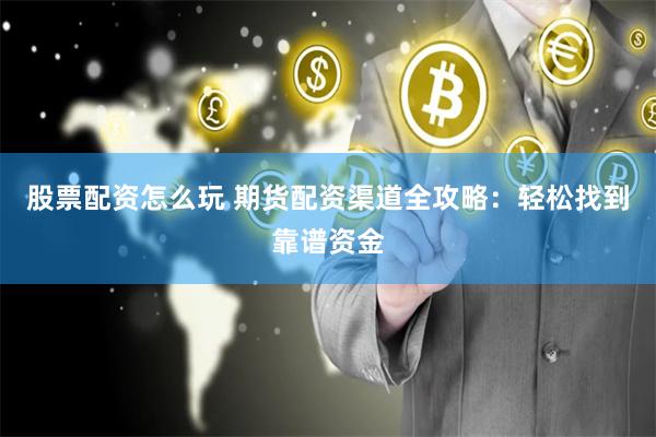股票配资怎么玩 期货配资渠道全攻略：轻松找到靠谱资金