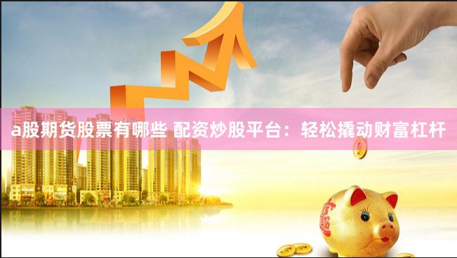a股期货股票有哪些 配资炒股平台：轻松撬动财富杠杆