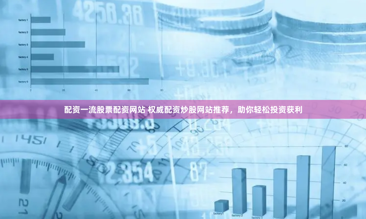 配资一流股票配资网站 权威配资炒股网站推荐，助你轻松投资获利