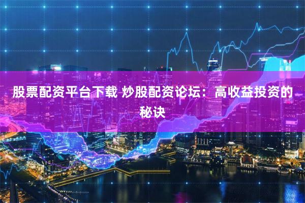 股票配资平台下载 炒股配资论坛：高收益投资的秘诀