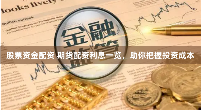 股票资金配资 期货配资利息一览，助你把握投资成本
