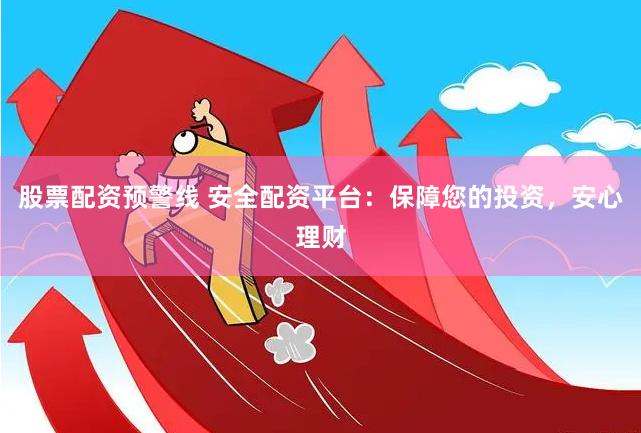 股票配资预警线 安全配资平台：保障您的投资，安心理财