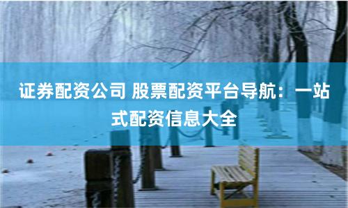 证券配资公司 股票配资平台导航：一站式配资信息大全