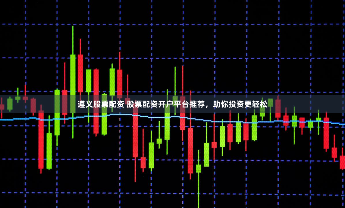 遵义股票配资 股票配资开户平台推荐，助你投资更轻松