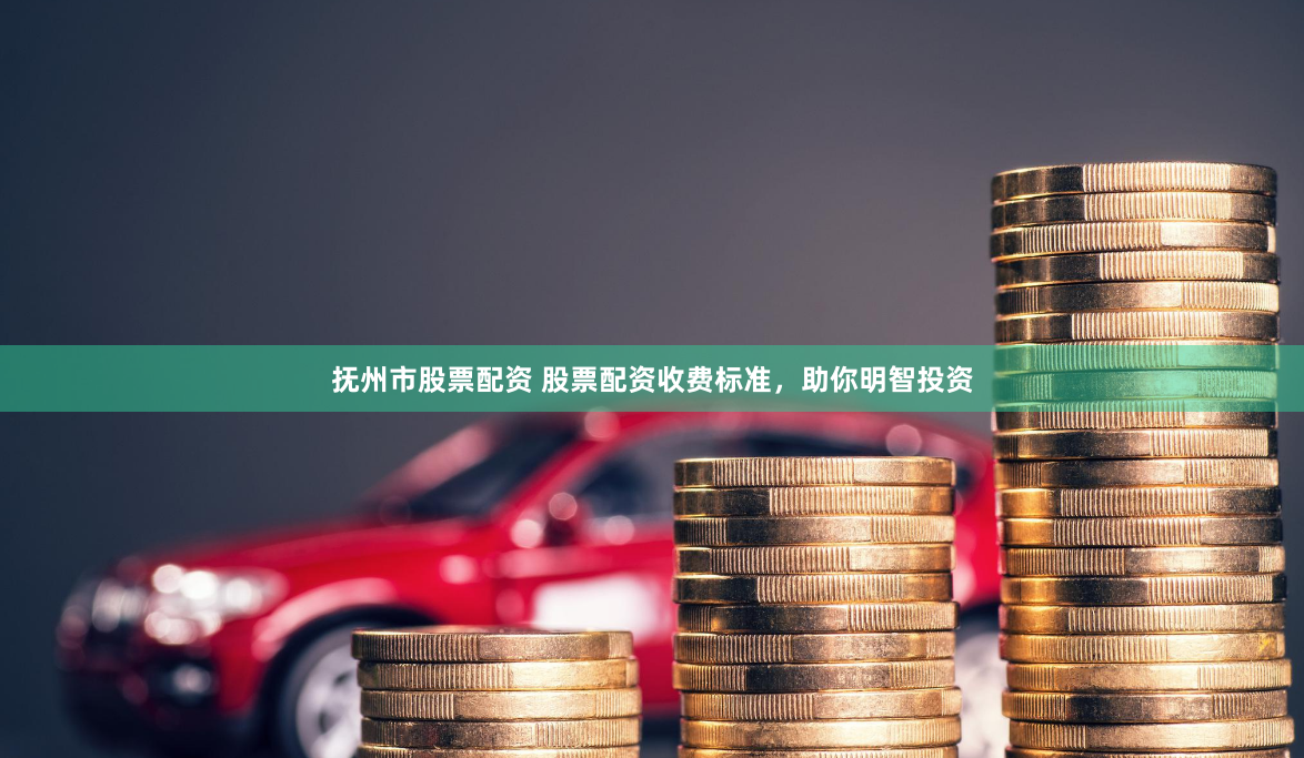 抚州市股票配资 股票配资收费标准，助你明智投资