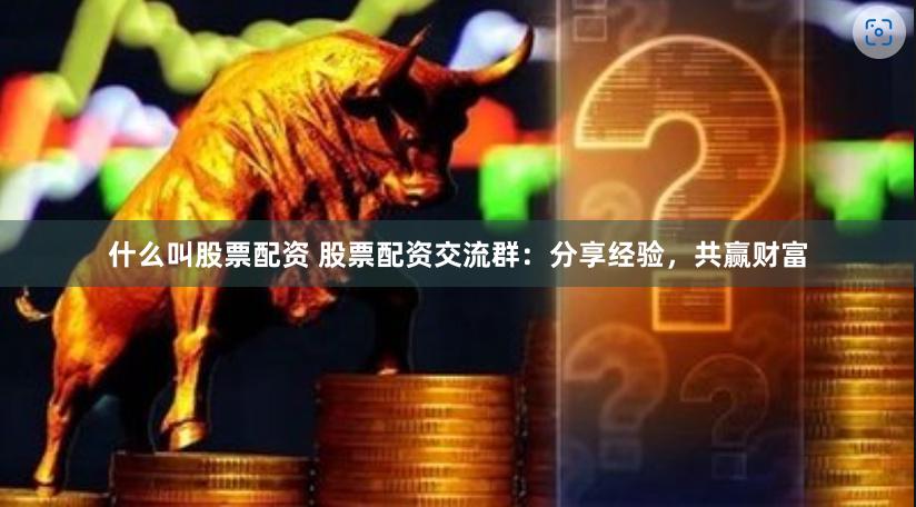 什么叫股票配资 股票配资交流群：分享经验，共赢财富