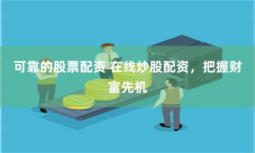可靠的股票配资 在线炒股配资，把握财富先机