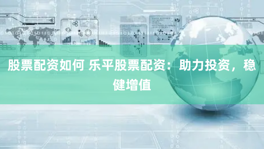股票配资如何 乐平股票配资：助力投资，稳健增值