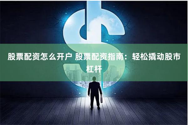 股票配资怎么开户 股票配资指南：轻松撬动股市杠杆