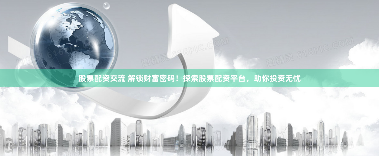 股票配资交流 解锁财富密码！探索股票配资平台，助你投资无忧