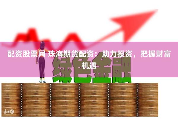 配资股票网 珠海期货配资：助力投资，把握财富机遇