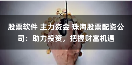 股票软件 主力资金 珠海股票配资公司：助力投资，把握财富机遇