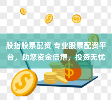 股指股票配资 专业股票配资平台，助您资金倍增，投资无忧