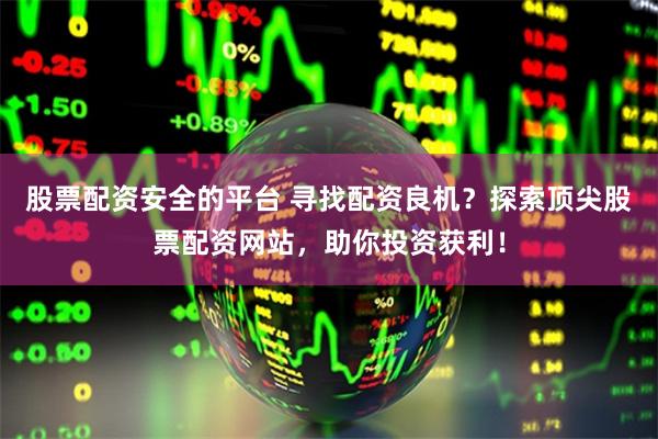 股票配资安全的平台 寻找配资良机？探索顶尖股票配资网站，助你投资获利！