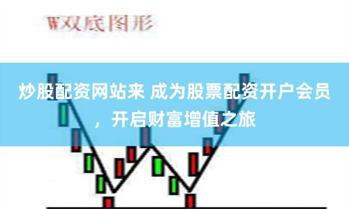 炒股配资网站来 成为股票配资开户会员，开启财富增值之旅