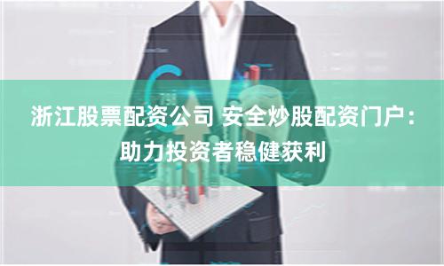 浙江股票配资公司 安全炒股配资门户：助力投资者稳健获利