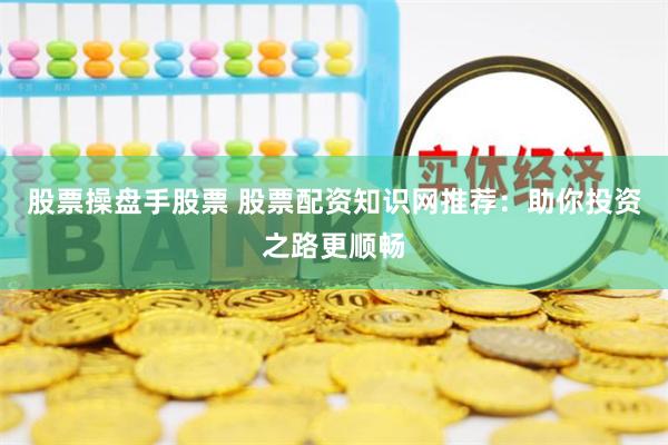 股票操盘手股票 股票配资知识网推荐：助你投资之路更顺畅