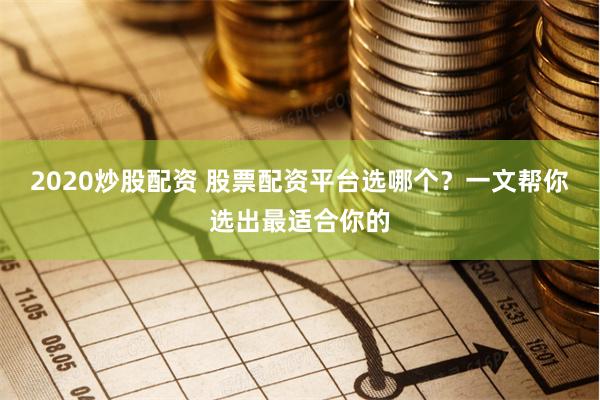 2020炒股配资 股票配资平台选哪个？一文帮你选出最适合你的