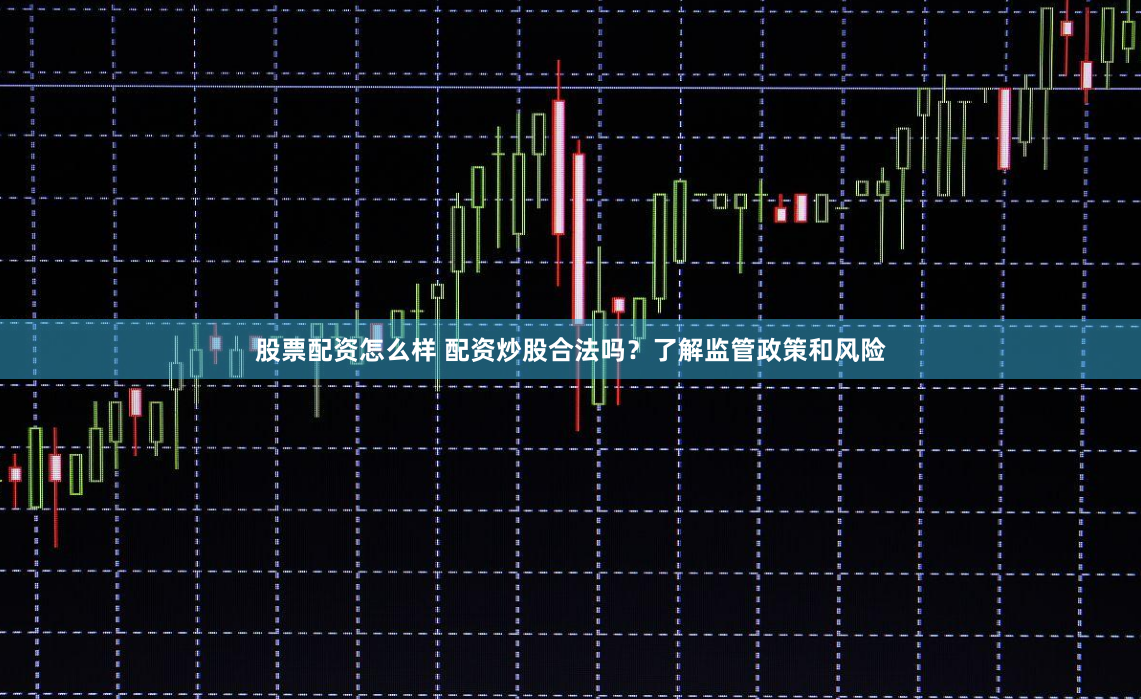 股票配资怎么样 配资炒股合法吗？了解监管政策和风险