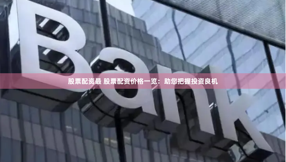 股票配资最 股票配资价格一览：助您把握投资良机