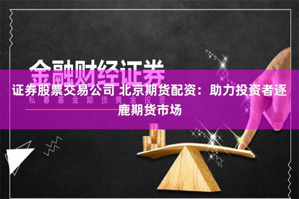 证券股票交易公司 北京期货配资：助力投资者逐鹿期货市场