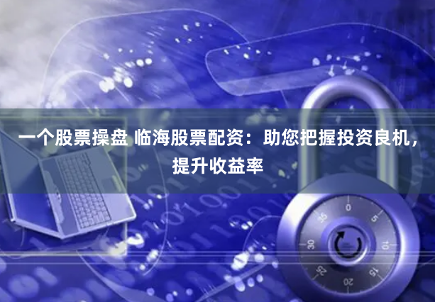 一个股票操盘 临海股票配资：助您把握投资良机，提升收益率