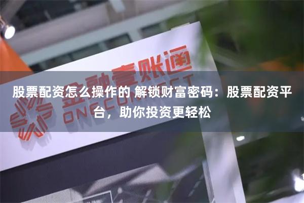 股票配资怎么操作的 解锁财富密码：股票配资平台，助你投资更轻松