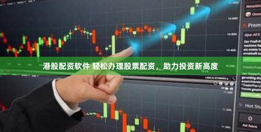 港股配资软件 轻松办理股票配资，助力投资新高度
