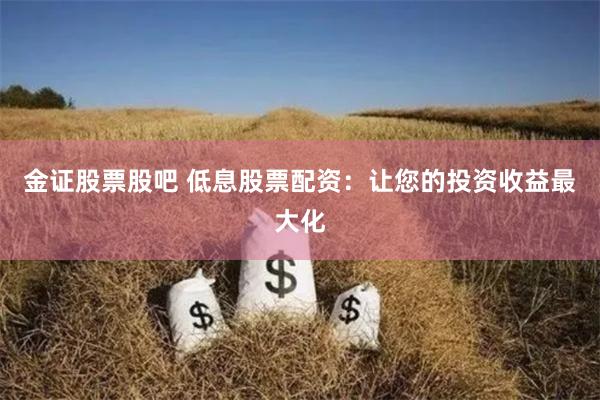 金证股票股吧 低息股票配资：让您的投资收益最大化